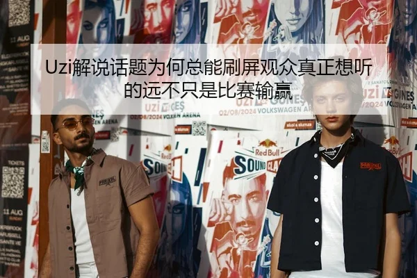 Uzi解说话题为何总能刷屏观众真正想听的远不只是比赛输赢