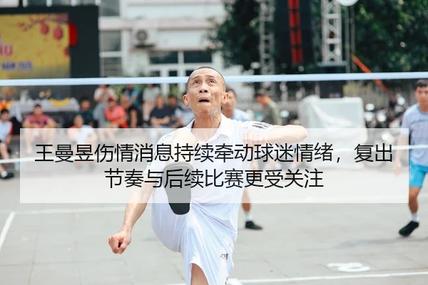 王曼昱伤情消息持续牵动球迷情绪，复出节奏与后续比赛更受关注